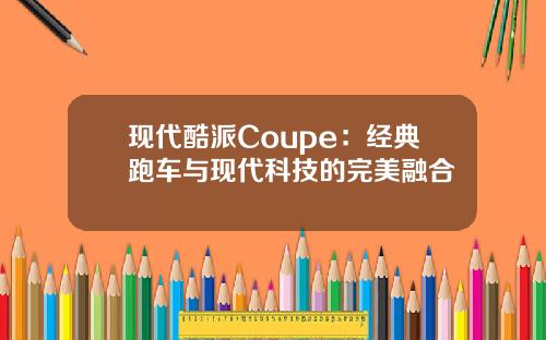 现代酷派Coupe：经典跑车与现代科技的完美融合
