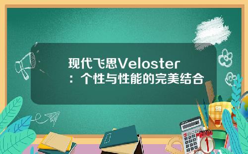 现代飞思Veloster：个性与性能的完美结合