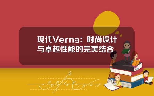 现代Verna：时尚设计与卓越性能的完美结合