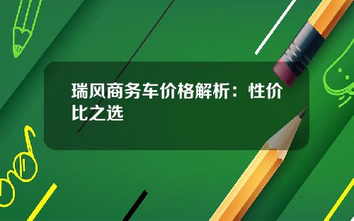 瑞风商务车价格解析：性价比之选