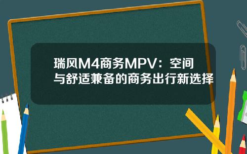 瑞风M4商务MPV：空间与舒适兼备的商务出行新选择