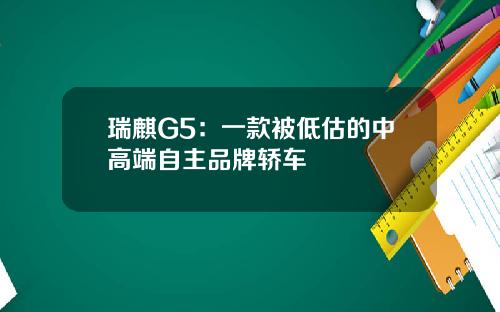 瑞麒G5：一款被低估的中高端自主品牌轿车