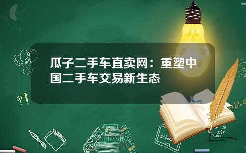 瓜子二手车直卖网：重塑中国二手车交易新生态