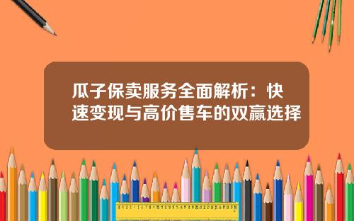瓜子保卖服务全面解析：快速变现与高价售车的双赢选择
