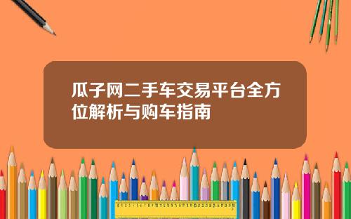 瓜子网二手车交易平台全方位解析与购车指南