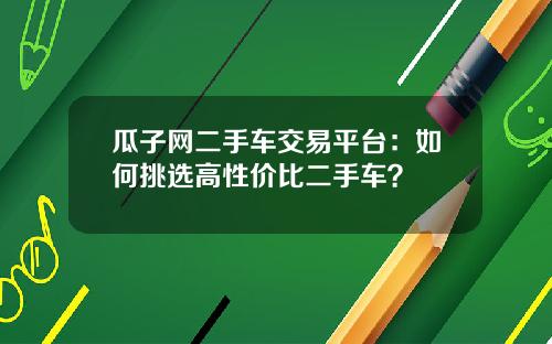 瓜子网二手车交易平台：如何挑选高性价比二手车？