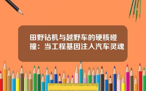 田野钻机与越野车的硬核碰撞：当工程基因注入汽车灵魂