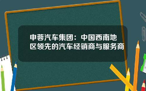 申蓉汽车集团：中国西南地区领先的汽车经销商与服务商