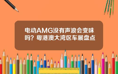 电动AMG没有声浪会变味吗？粤港澳大湾区车展盘点