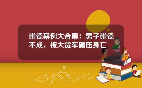 碰瓷案例大合集：男子碰瓷不成，被大货车碾压身亡