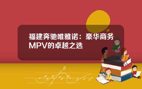福建奔驰唯雅诺：豪华商务MPV的卓越之选