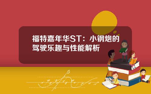 福特嘉年华ST：小钢炮的驾驶乐趣与性能解析