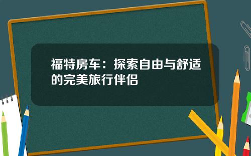 福特房车：探索自由与舒适的完美旅行伴侣