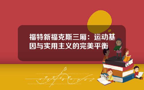 福特新福克斯三厢:运动基因与实用主义的完美平衡