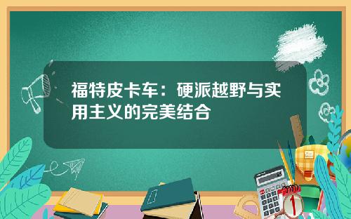 福特皮卡车：硬派越野与实用主义的完美结合
