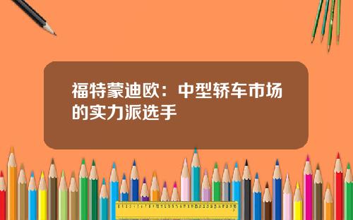 福特蒙迪欧：中型轿车市场的实力派选手