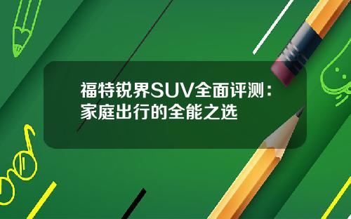 福特锐界SUV全面评测：家庭出行的全能之选