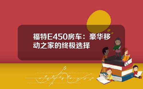 福特E450房车：豪华移动之家的终极选择