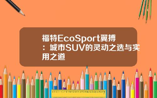 福特EcoSport翼搏：城市SUV的灵动之选与实用之道