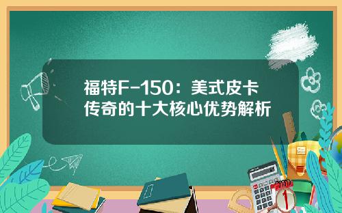 福特F-150：美式皮卡传奇的十大核心优势解析