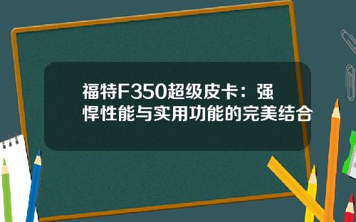 福特F350超级皮卡：强悍性能与实用功能的完美结合