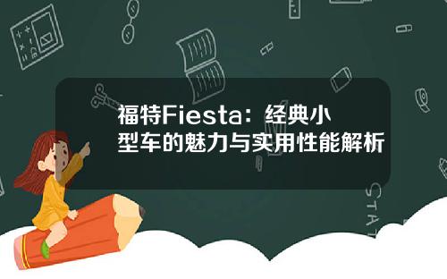 福特Fiesta：经典小型车的魅力与实用性能解析