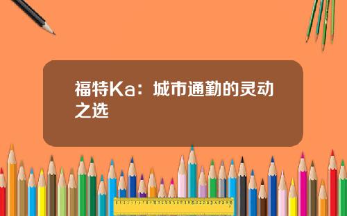 福特Ka：城市通勤的灵动之选