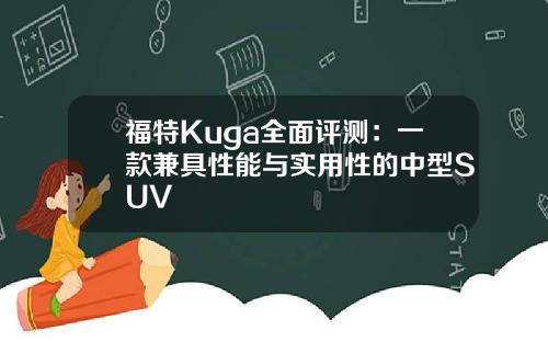 福特Kuga全面评测：一款兼具性能与实用性的中型SUV