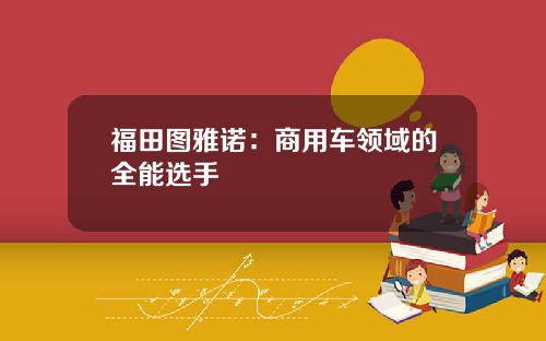 福田图雅诺：商用车领域的全能选手