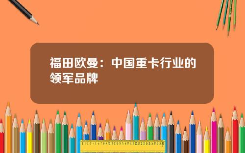 福田欧曼：中国重卡行业的领军品牌