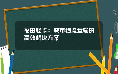 福田轻卡：城市物流运输的高效解决方案