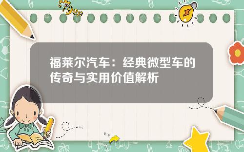 福莱尔汽车：经典微型车的传奇与实用价值解析