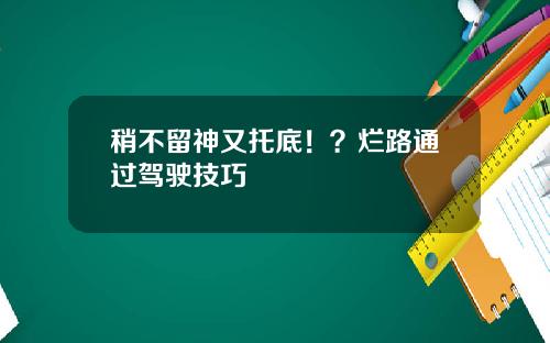 稍不留神又托底！？烂路通过驾驶技巧
