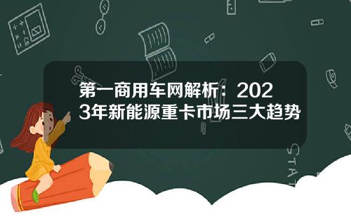 第一商用车网解析：2023年新能源重卡市场三大趋势