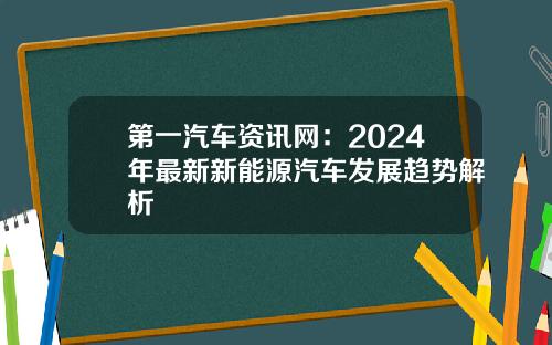 第一汽车资讯网：2024年最新新能源汽车发展趋势解析