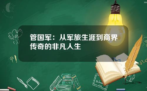 管国军：从军旅生涯到商界传奇的非凡人生