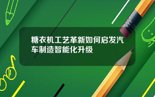 糖衣机工艺革新如何启发汽车制造智能化升级