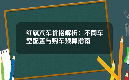 红旗汽车价格解析：不同车型配置与购车预算指南