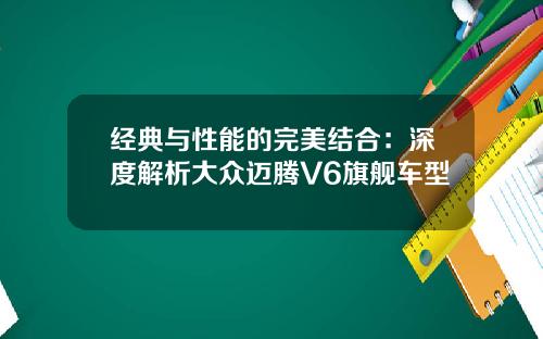 经典与性能的完美结合：深度解析大众迈腾V6旗舰车型
