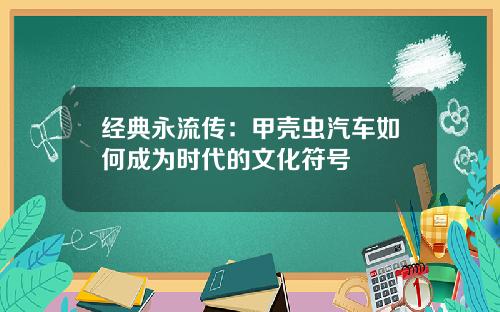 经典永流传：甲壳虫汽车如何成为时代的文化符号