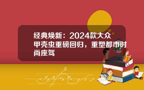 经典焕新：2024款大众甲壳虫重磅回归，重塑都市时尚座驾