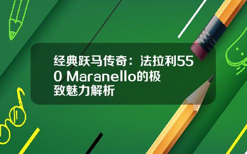 经典跃马传奇：法拉利550 Maranello的极致魅力解析