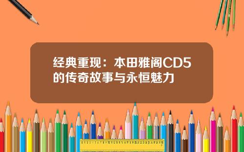 经典重现：本田雅阁CD5的传奇故事与永恒魅力