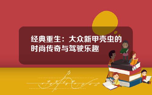 经典重生：大众新甲壳虫的时尚传奇与驾驶乐趣