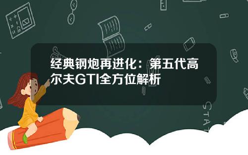 经典钢炮再进化：第五代高尔夫GTI全方位解析
