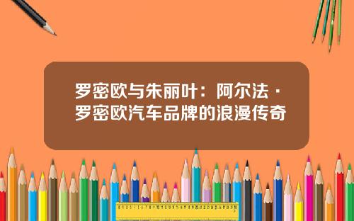 罗密欧与朱丽叶：阿尔法·罗密欧汽车品牌的浪漫传奇