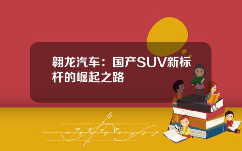 翱龙汽车：国产SUV新标杆的崛起之路