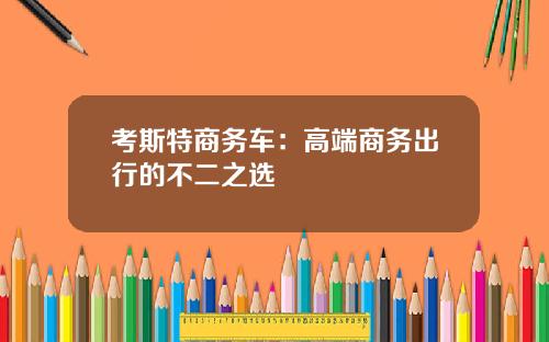 考斯特商务车：高端商务出行的不二之选