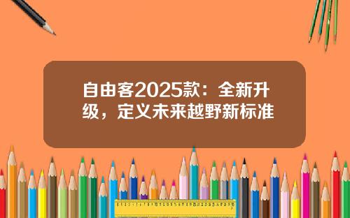 自由客2025款：全新升级，定义未来越野新标准