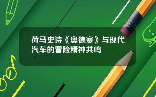 荷马史诗《奥德赛》与现代汽车的冒险精神共鸣